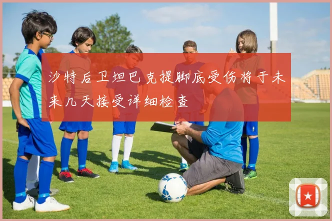 沙特后卫坦巴克提脚底受伤将于未来几天接受详细检查