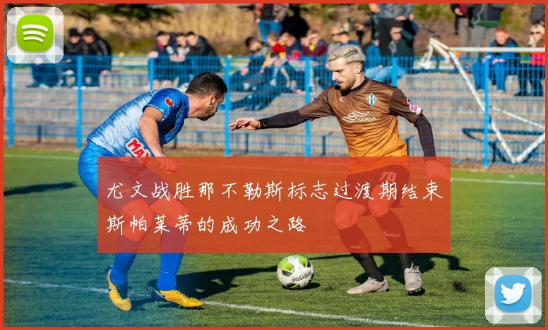 尤文战胜那不勒斯标志过渡期结束斯帕莱蒂的成功之路