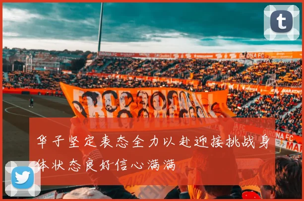 华子坚定表态全力以赴迎接挑战身体状态良好信心满满