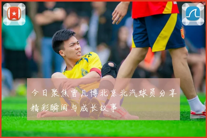 今日聚焦曾凡博北京北汽球员分享精彩瞬间与成长故事