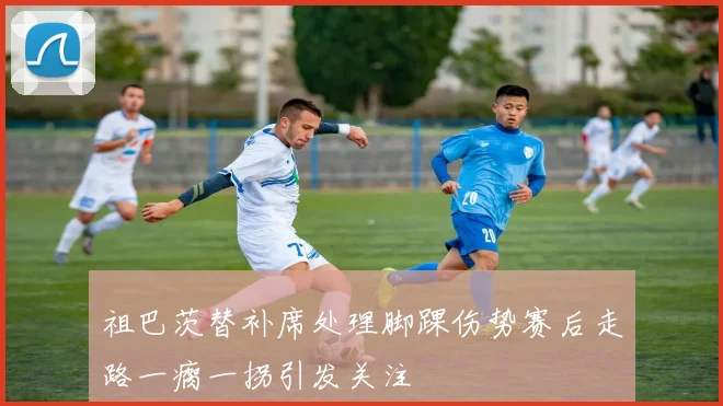 祖巴茨替补席处理脚踝伤势赛后走路一瘸一拐引发关注