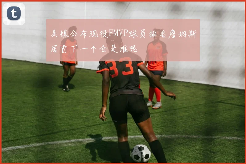 美媒公布现役FMVP球员排名詹姆斯居首下一个会是谁呢