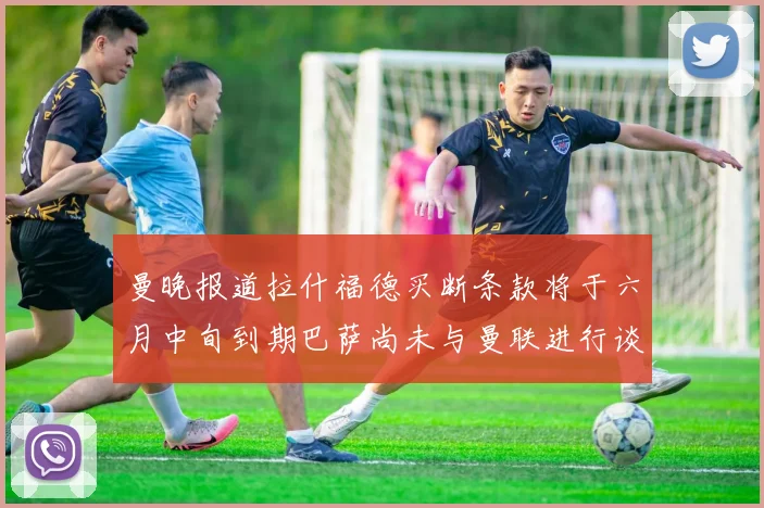 曼晚报道拉什福德买断条款将于六月中旬到期巴萨尚未与曼联进行谈判