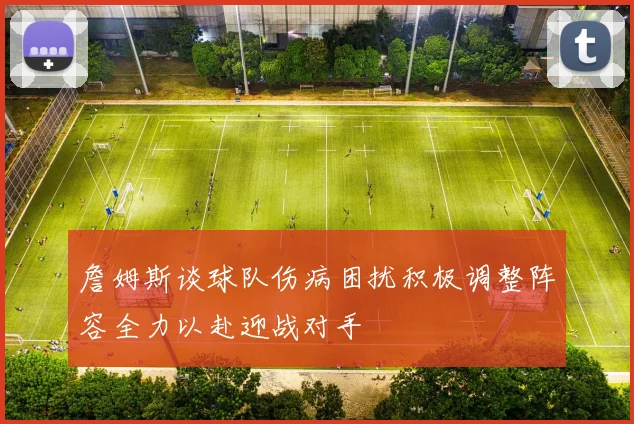 詹姆斯谈球队伤病困扰积极调整阵容全力以赴迎战对手