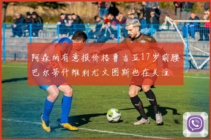 阿森纳有意报价格鲁吉亚17岁前腰巴尔蒂什维利尤文图斯也在关注