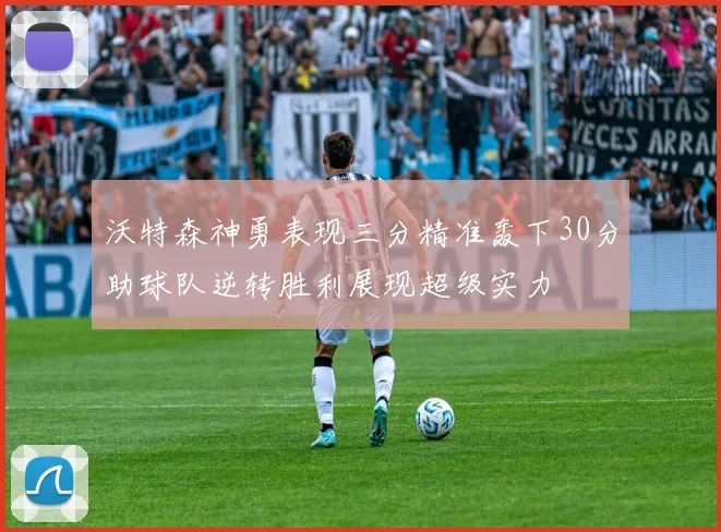 沃特森神勇表现三分精准轰下30分助球队逆转胜利展现超级实力