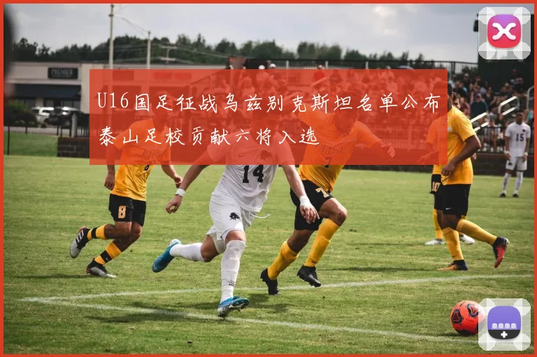 U16国足征战乌兹别克斯坦名单公布泰山足校贡献六将入选