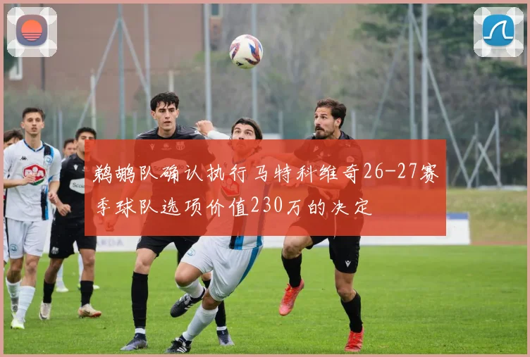 鹈鹕队确认执行马特科维奇26-27赛季球队选项价值230万的决定