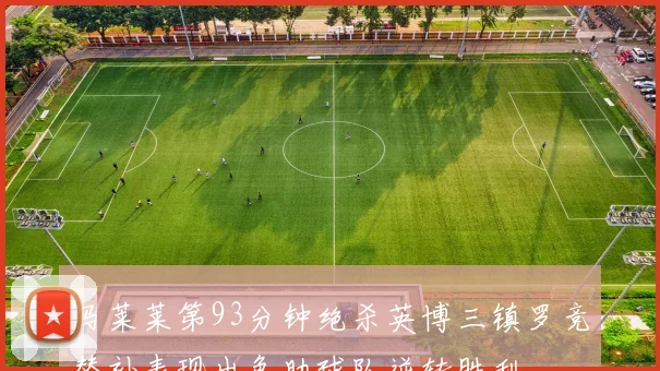 马莱莱第93分钟绝杀英博三镇罗竞替补表现出色助球队逆转胜利
