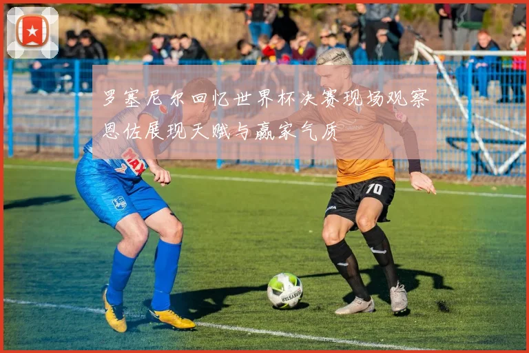罗塞尼尔回忆世界杯决赛现场观察恩佐展现天赋与赢家气质