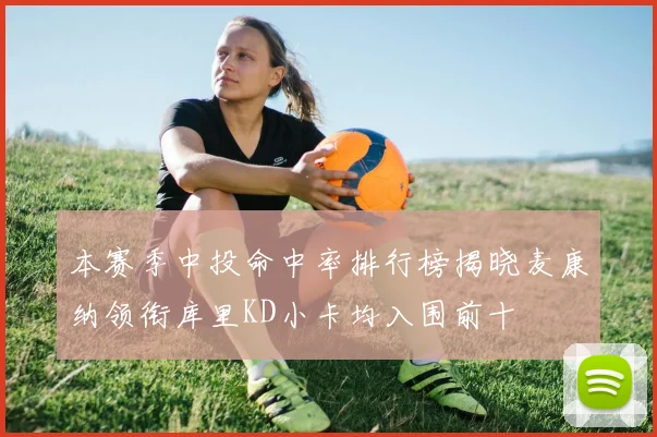 本赛季中投命中率排行榜揭晓麦康纳领衔库里KD小卡均入围前十