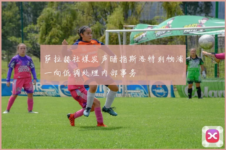 萨拉赫社媒发声暗指斯洛特利物浦一向低调处理内部事务
