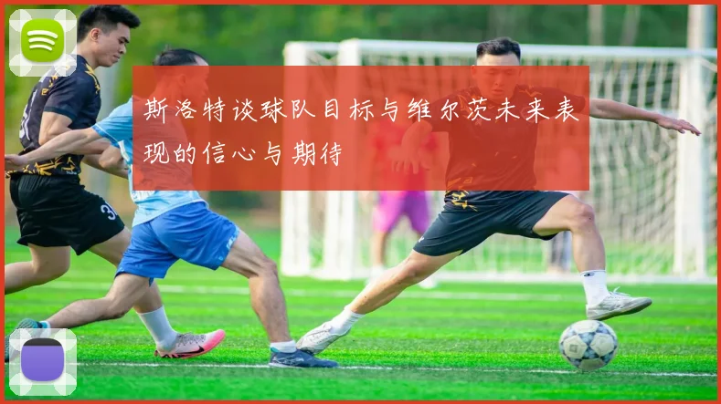 斯洛特谈球队目标与维尔茨未来表现的信心与期待