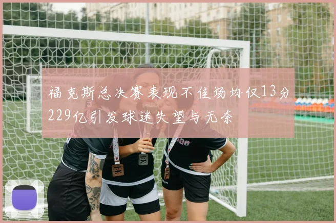 福克斯总决赛表现不佳场均仅13分229亿引发球迷失望与无奈