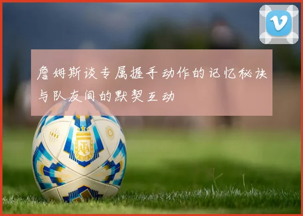 詹姆斯谈专属握手动作的记忆秘诀与队友间的默契互动