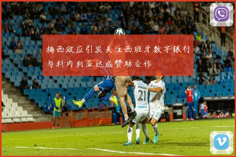 梅西效应引发关注西班牙数字银行与科内利亚达成赞助合作