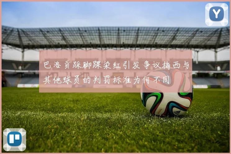 巴洛贡踩脚踝染红引发争议梅西与其他球员的判罚标准为何不同