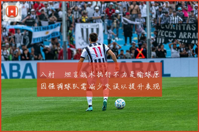八村塁坦言战术执行不力是输球原因强调球队需减少失误以提升表现