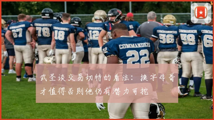 武圣谈交易切特的看法：换字母哥才值得否则他仍有潜力可挖