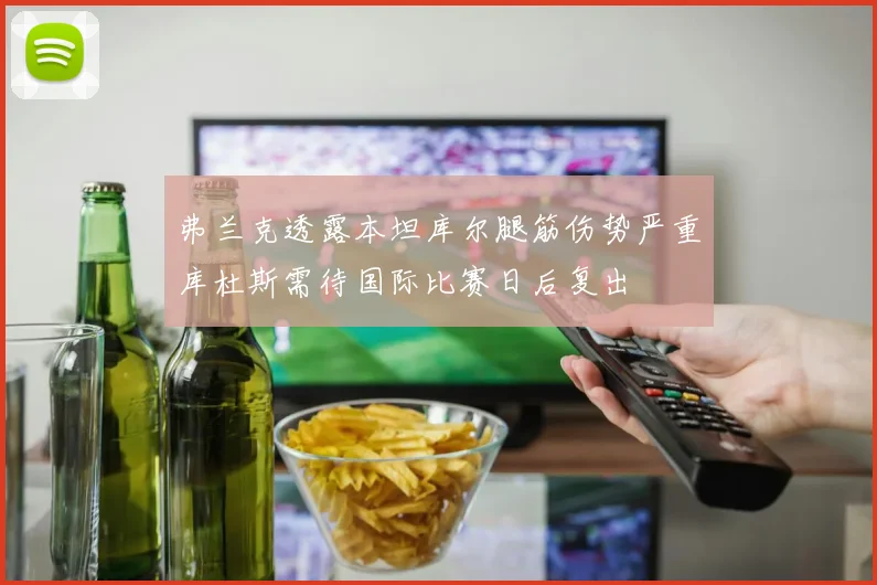 弗兰克透露本坦库尔腿筋伤势严重库杜斯需待国际比赛日后复出