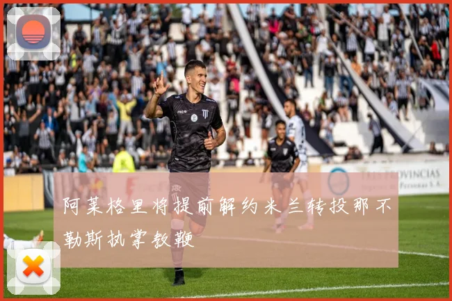 阿莱格里将提前解约米兰转投那不勒斯执掌教鞭