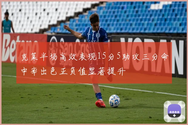 克莱半场高效表现15分5助攻三分命中率出色正负值显著提升