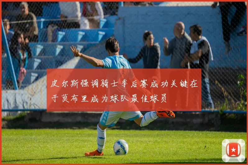 皮尔斯强调骑士季后赛成功关键在于莫布里成为球队最佳球员