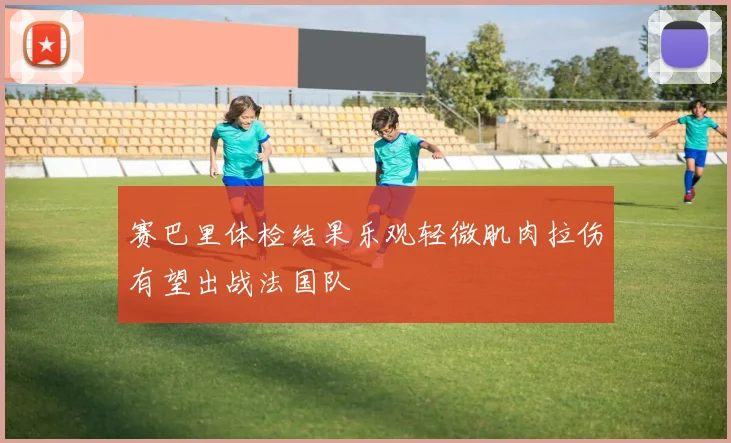 赛巴里体检结果乐观轻微肌肉拉伤有望出战法国队