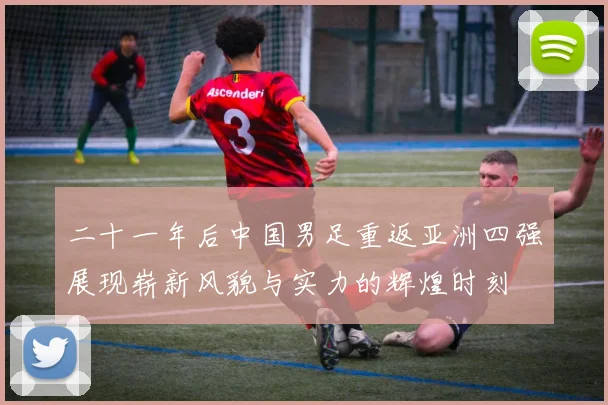 二十一年后中国男足重返亚洲四强展现崭新风貌与实力的辉煌时刻