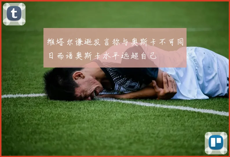 维塔尔谦逊发言称与奥斯卡不可同日而语奥斯卡水平远超自己