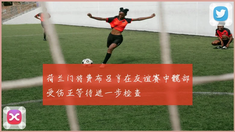 荷兰门将费布吕亨在友谊赛中髋部受伤正等待进一步检查
