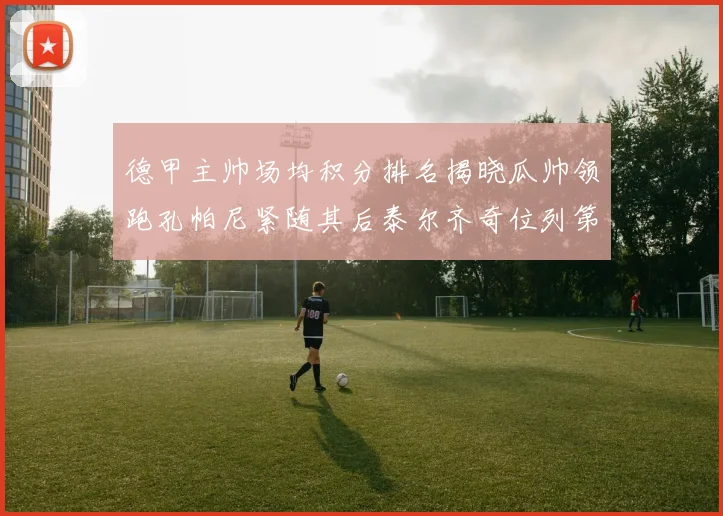 德甲主帅场均积分排名揭晓瓜帅领跑孔帕尼紧随其后泰尔齐奇位列第六