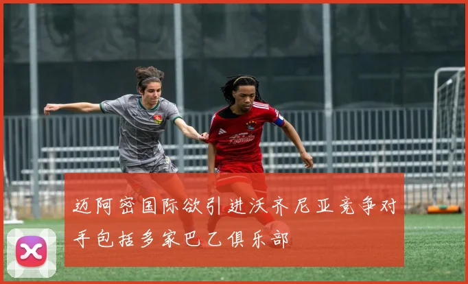 迈阿密国际欲引进沃齐尼亚竞争对手包括多家巴乙俱乐部